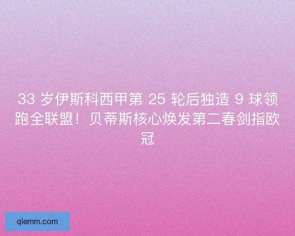 33 岁伊斯科西甲第 25 轮后独造 9 球领跑全联盟！贝蒂斯核心焕发第二春剑指欧冠