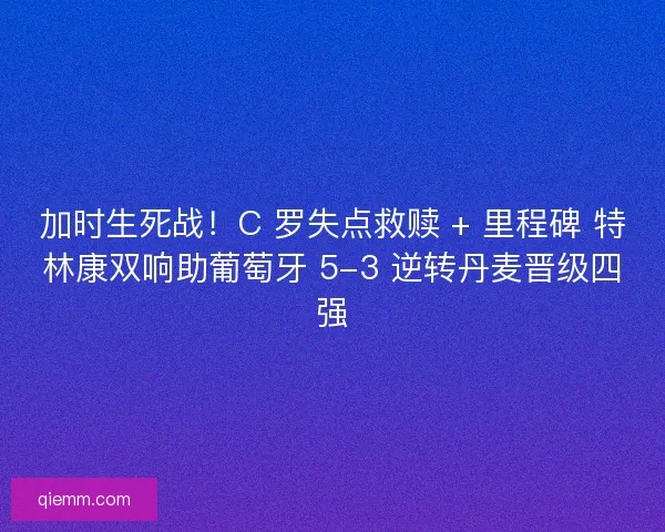 加时生死战！C 罗失点救赎 + 里程碑 特林康双响助葡萄牙 5-3 逆转丹麦晋级四强