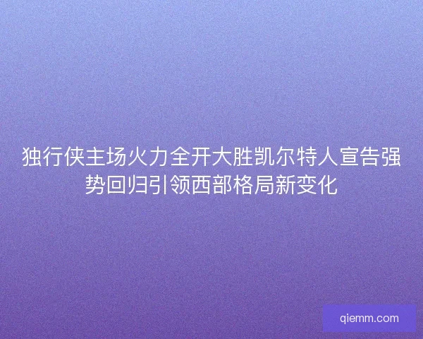 独行侠主场火力全开大胜凯尔特人宣告强势回归引领西部格局新变化