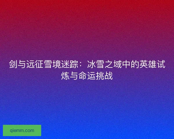 剑与远征雪境迷踪：冰雪之域中的英雄试炼与命运挑战
