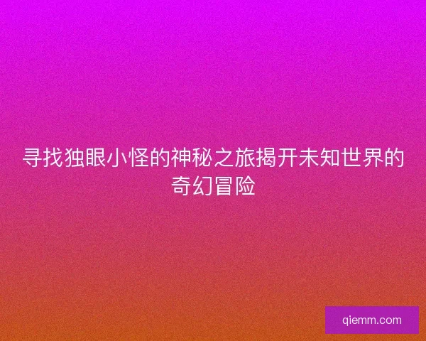 寻找独眼小怪的神秘之旅揭开未知世界的奇幻冒险