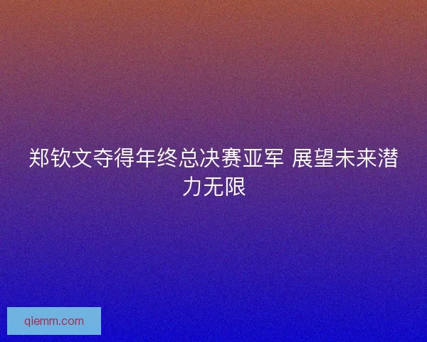 郑钦文夺得年终总决赛亚军 展望未来潜力无限