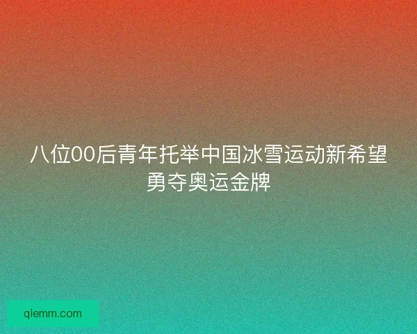 八位00后青年托举中国冰雪运动新希望勇夺奥运金牌
