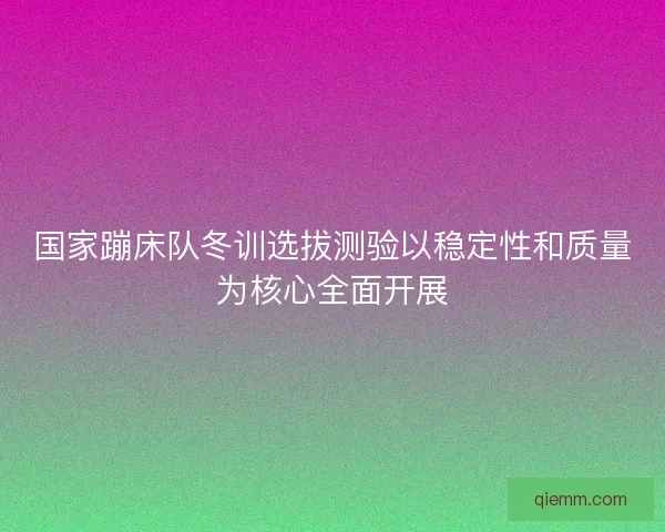 国家蹦床队冬训选拔测验以稳定性和质量为核心全面开展