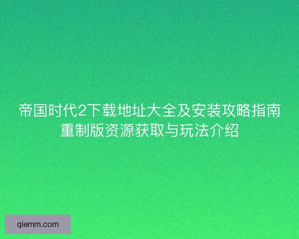 帝国时代2下载地址大全及安装攻略指南重制版资源获取与玩法介绍