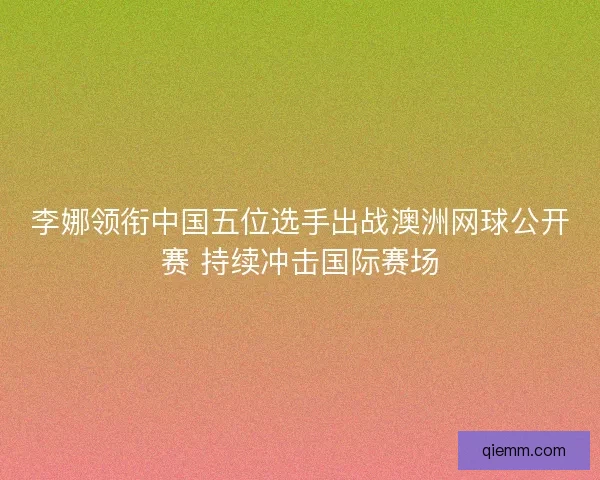 李娜领衔中国五位选手出战澳洲网球公开赛 持续冲击国际赛场